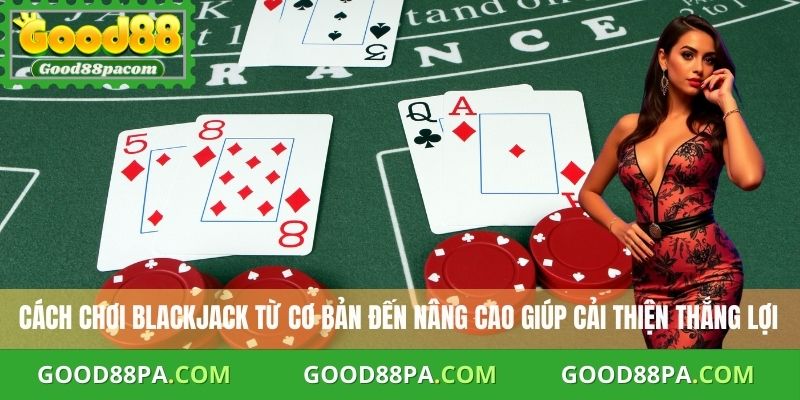 Cách chơi Blackjack từ cơ bản đến nâng cao giúp cải thiện thắng lợi