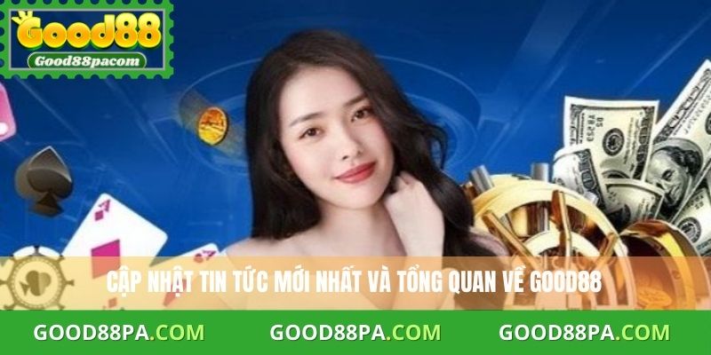 Cập nhật tin tức mới nhất và tổng quan về Good88