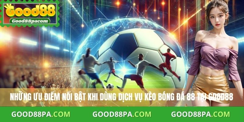 Những ưu điểm nổi bật khi dùng dịch vụ kèo bóng đá 88 tại Good88