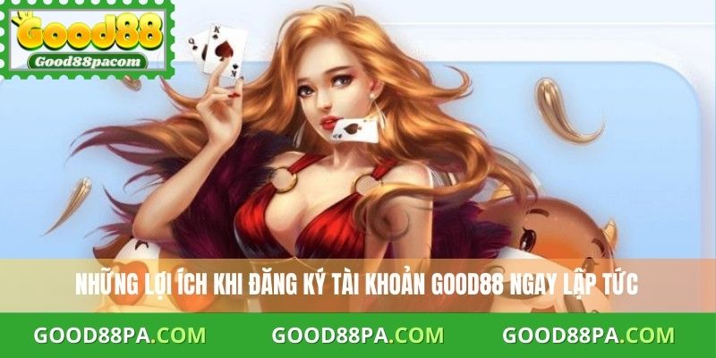 Những lợi ích khi đăng ký tài khoản Good88 ngay lập tức